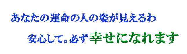 あなたの運命の人の姿が見えるわ 安心して。必ず幸せになれます