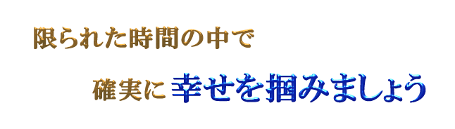 限られた時間の中で確実に幸せを掴みましょう